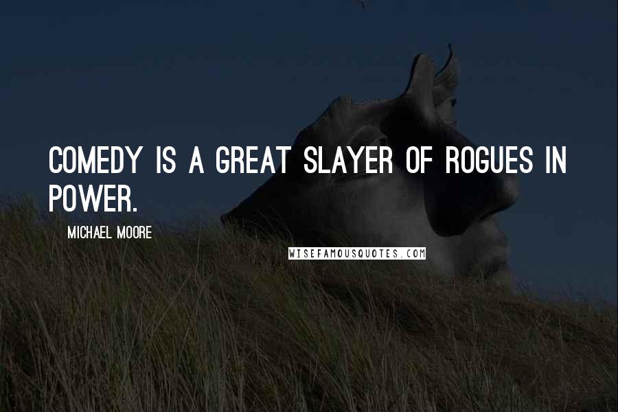 Michael Moore Quotes: Comedy is a great slayer of rogues in power.