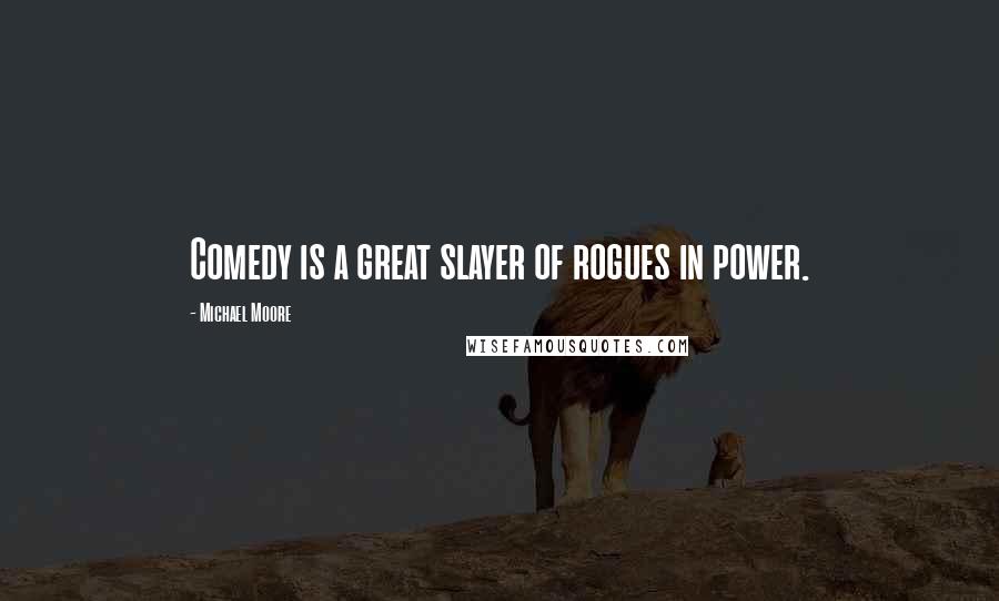 Michael Moore Quotes: Comedy is a great slayer of rogues in power.