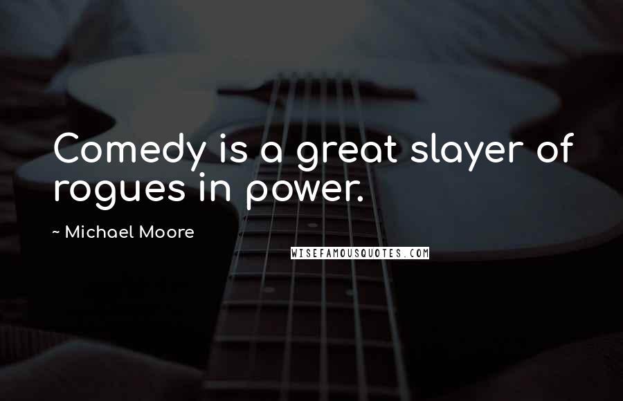 Michael Moore Quotes: Comedy is a great slayer of rogues in power.