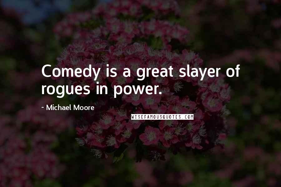 Michael Moore Quotes: Comedy is a great slayer of rogues in power.