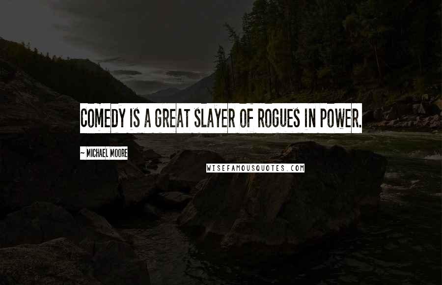 Michael Moore Quotes: Comedy is a great slayer of rogues in power.
