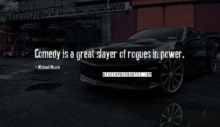 Michael Moore Quotes: Comedy is a great slayer of rogues in power.