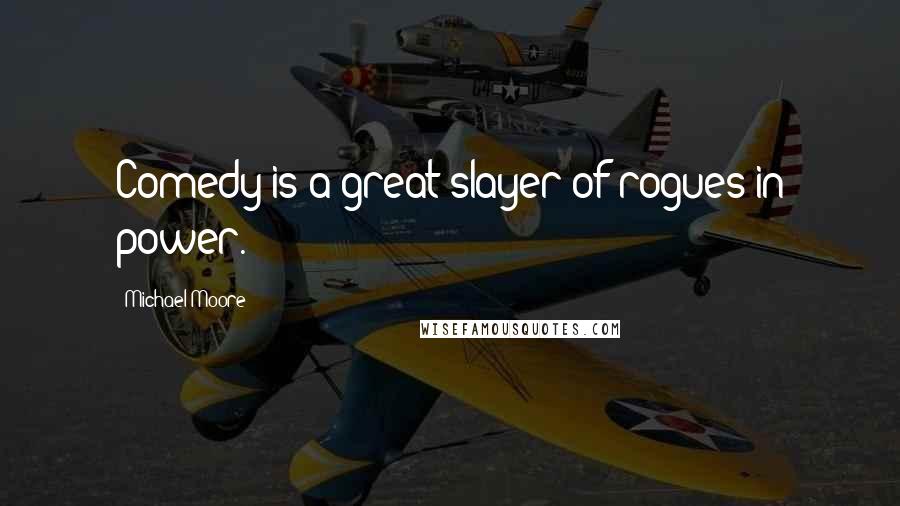 Michael Moore Quotes: Comedy is a great slayer of rogues in power.