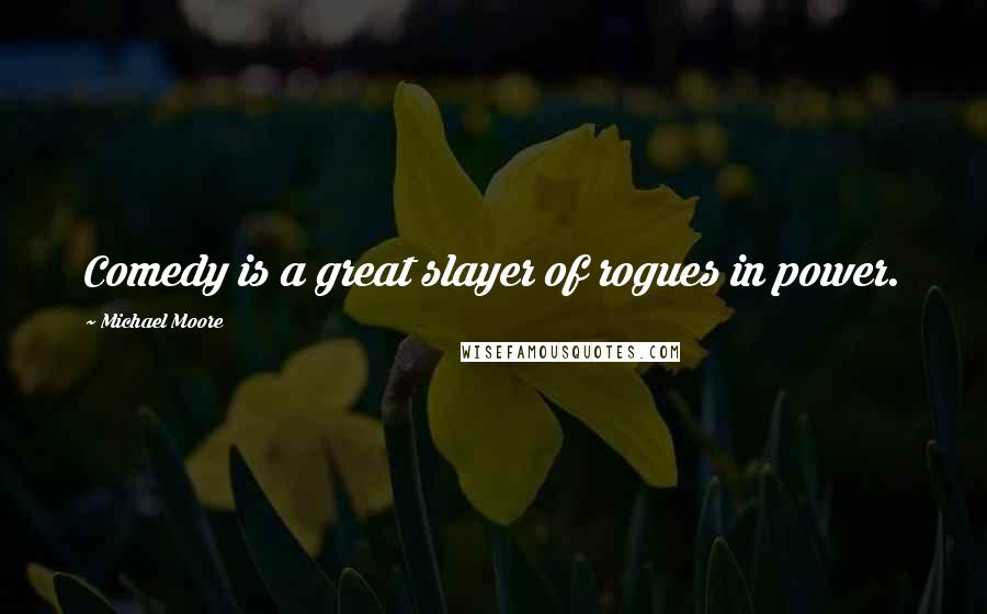 Michael Moore Quotes: Comedy is a great slayer of rogues in power.