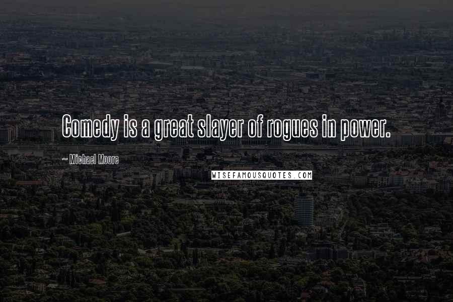 Michael Moore Quotes: Comedy is a great slayer of rogues in power.