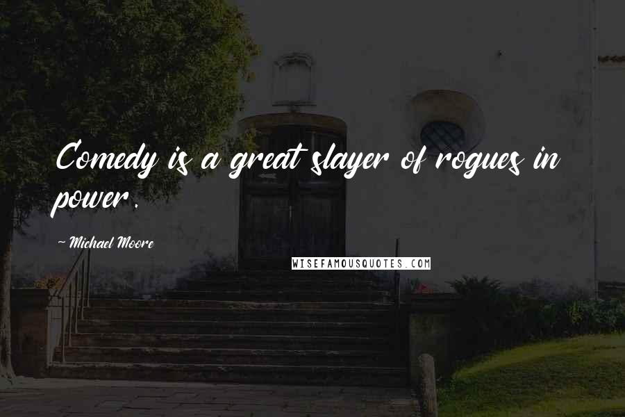 Michael Moore Quotes: Comedy is a great slayer of rogues in power.