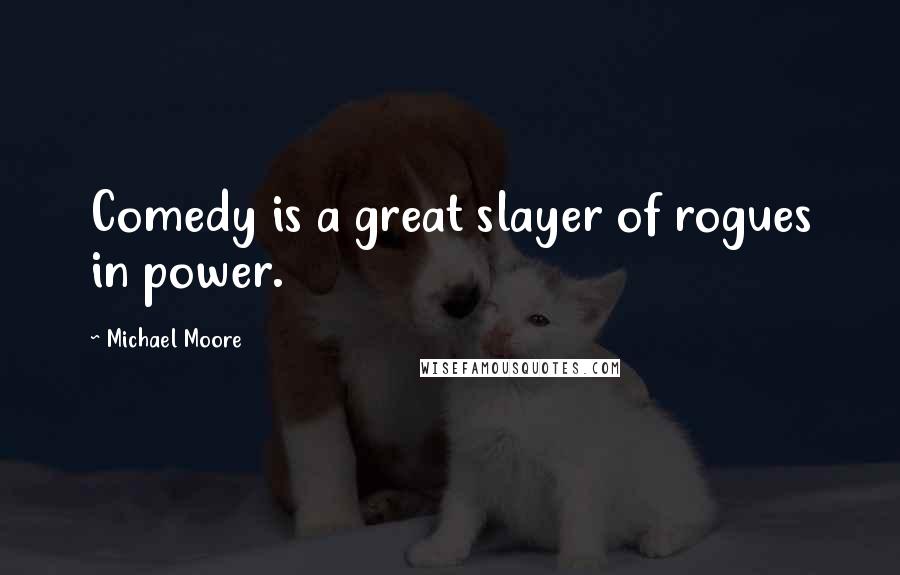 Michael Moore Quotes: Comedy is a great slayer of rogues in power.