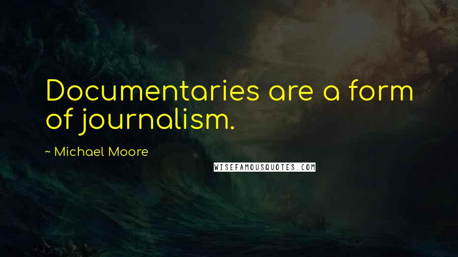 Michael Moore Quotes: Documentaries are a form of journalism.