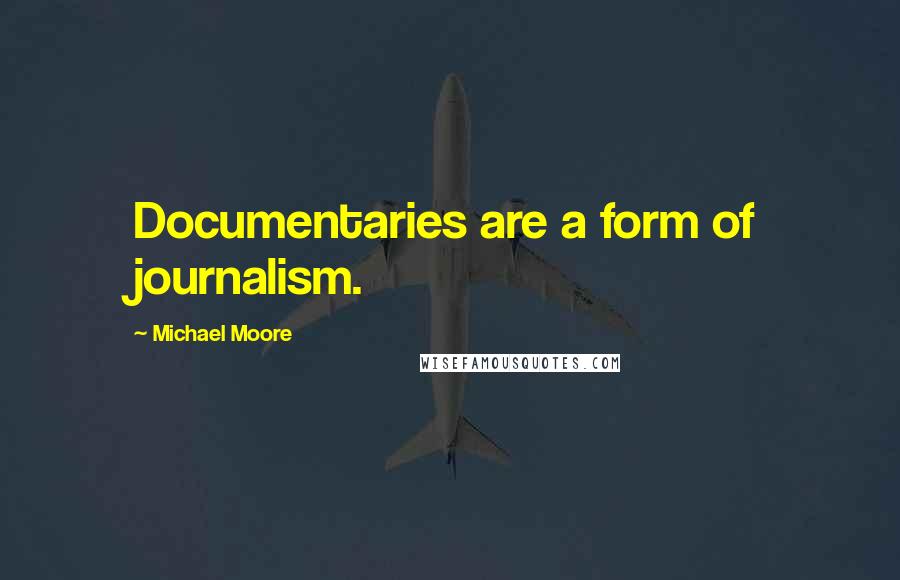 Michael Moore Quotes: Documentaries are a form of journalism.