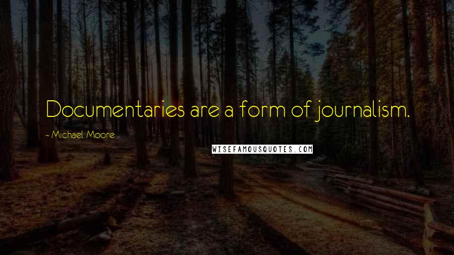 Michael Moore Quotes: Documentaries are a form of journalism.