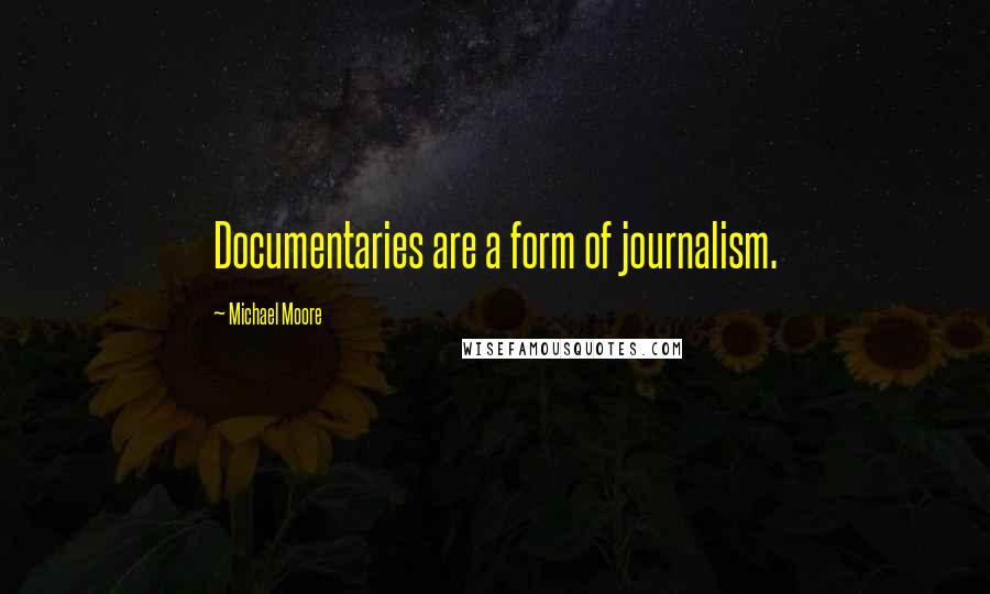 Michael Moore Quotes: Documentaries are a form of journalism.