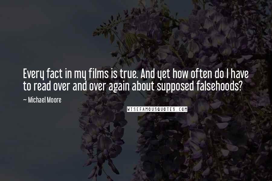 Michael Moore Quotes: Every fact in my films is true. And yet how often do I have to read over and over again about supposed falsehoods?