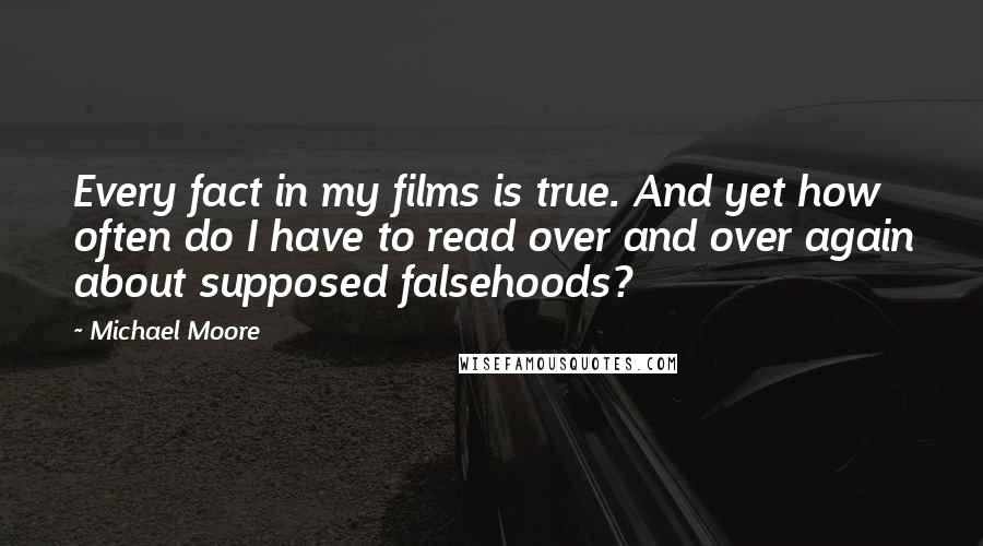 Michael Moore Quotes: Every fact in my films is true. And yet how often do I have to read over and over again about supposed falsehoods?