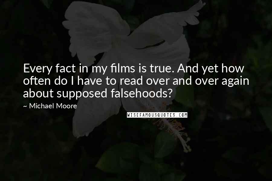 Michael Moore Quotes: Every fact in my films is true. And yet how often do I have to read over and over again about supposed falsehoods?