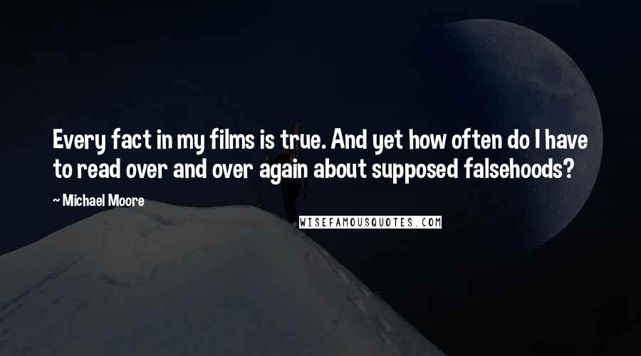 Michael Moore Quotes: Every fact in my films is true. And yet how often do I have to read over and over again about supposed falsehoods?