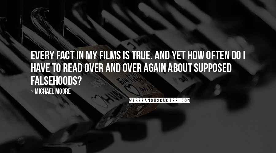 Michael Moore Quotes: Every fact in my films is true. And yet how often do I have to read over and over again about supposed falsehoods?