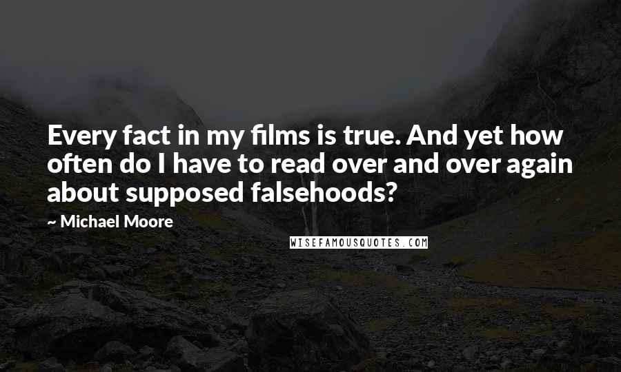 Michael Moore Quotes: Every fact in my films is true. And yet how often do I have to read over and over again about supposed falsehoods?