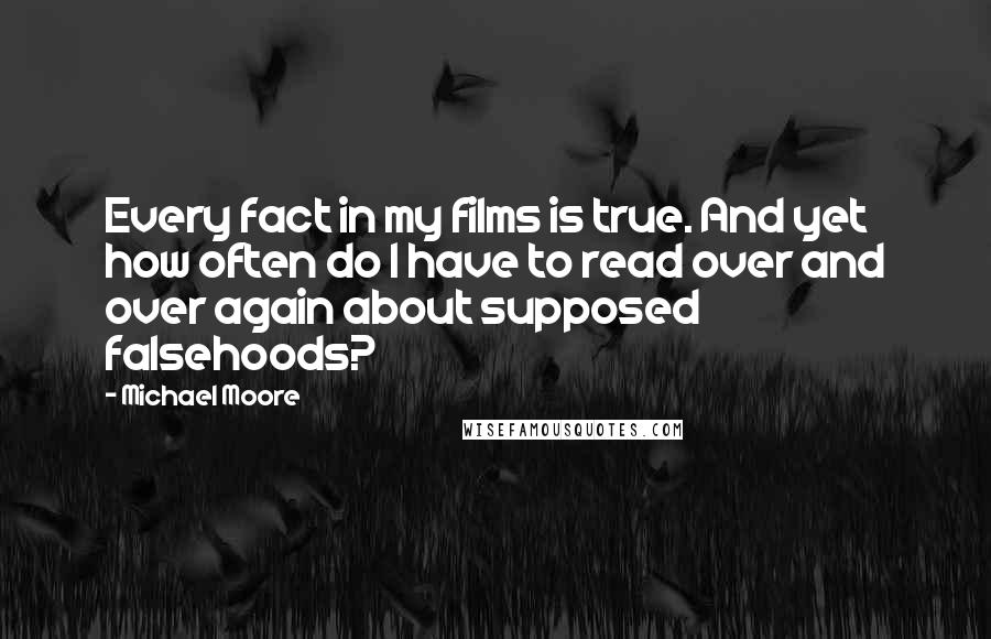 Michael Moore Quotes: Every fact in my films is true. And yet how often do I have to read over and over again about supposed falsehoods?