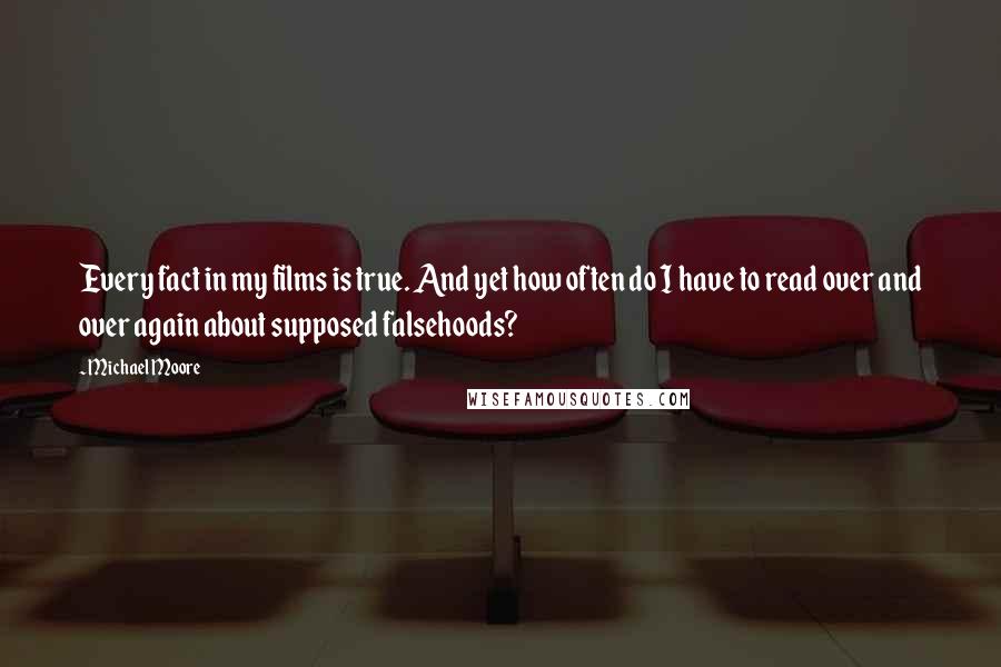 Michael Moore Quotes: Every fact in my films is true. And yet how often do I have to read over and over again about supposed falsehoods?