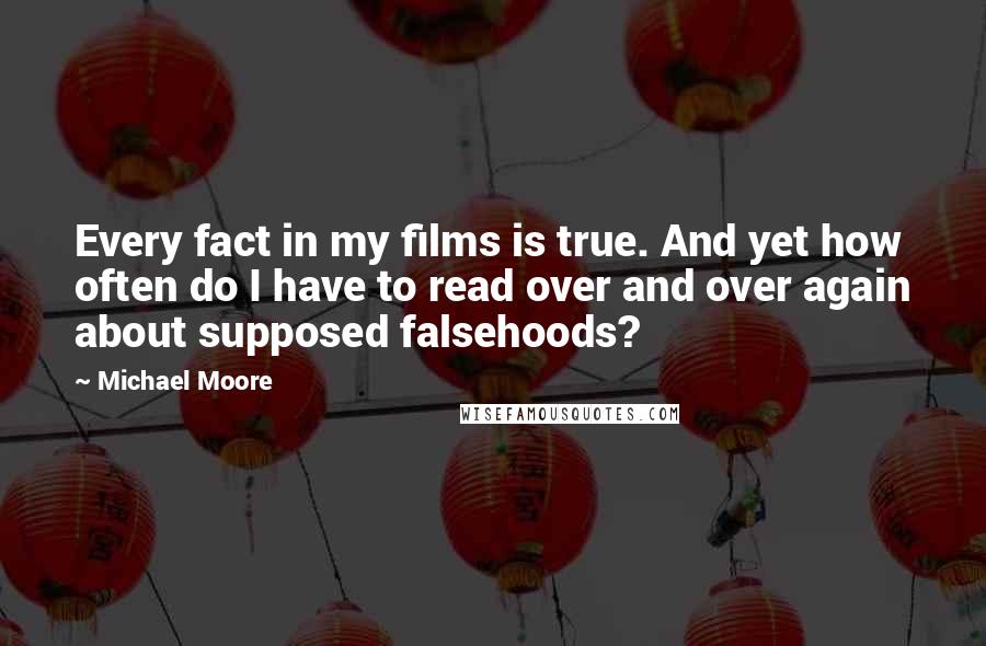 Michael Moore Quotes: Every fact in my films is true. And yet how often do I have to read over and over again about supposed falsehoods?