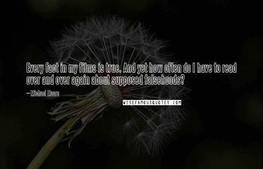 Michael Moore Quotes: Every fact in my films is true. And yet how often do I have to read over and over again about supposed falsehoods?