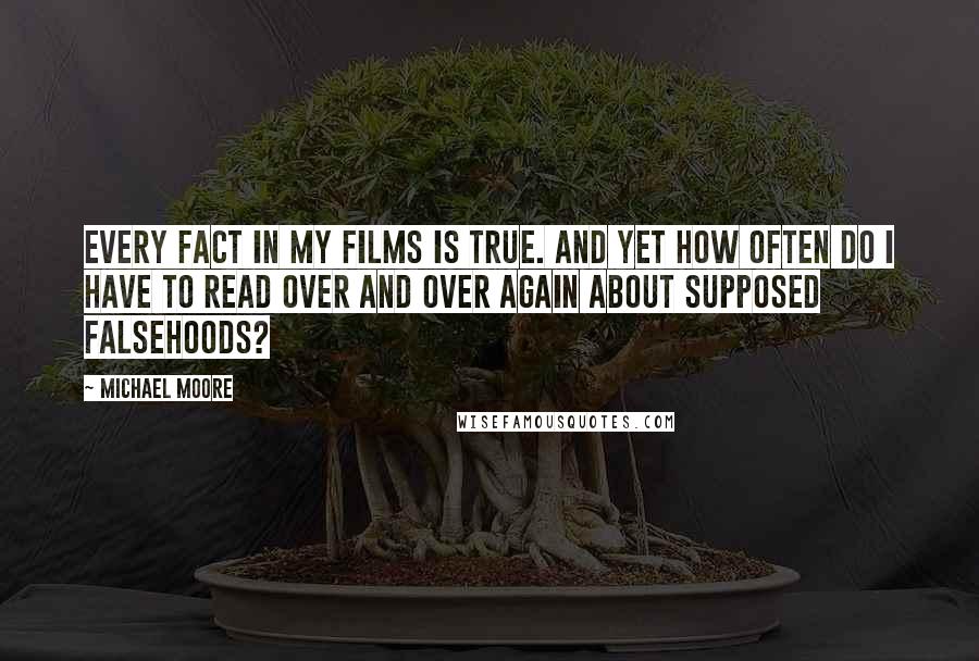 Michael Moore Quotes: Every fact in my films is true. And yet how often do I have to read over and over again about supposed falsehoods?