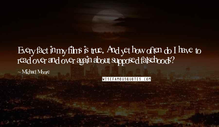 Michael Moore Quotes: Every fact in my films is true. And yet how often do I have to read over and over again about supposed falsehoods?