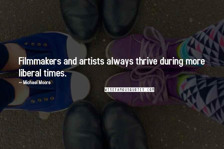 Michael Moore Quotes: Filmmakers and artists always thrive during more liberal times.