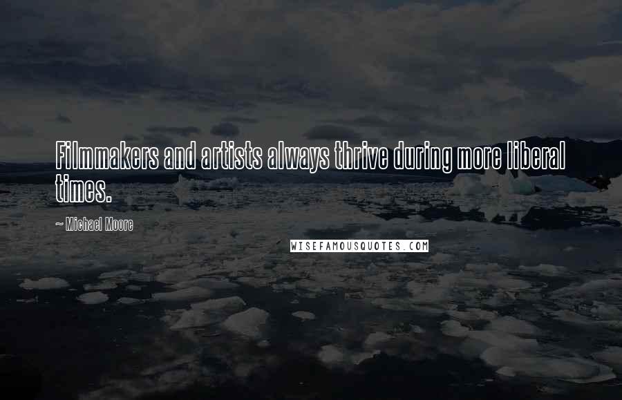 Michael Moore Quotes: Filmmakers and artists always thrive during more liberal times.