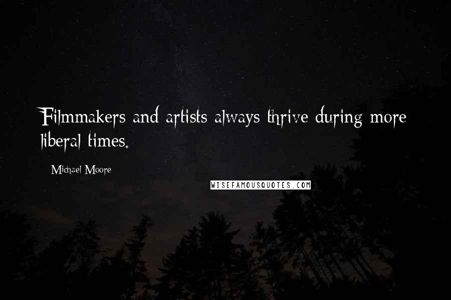 Michael Moore Quotes: Filmmakers and artists always thrive during more liberal times.