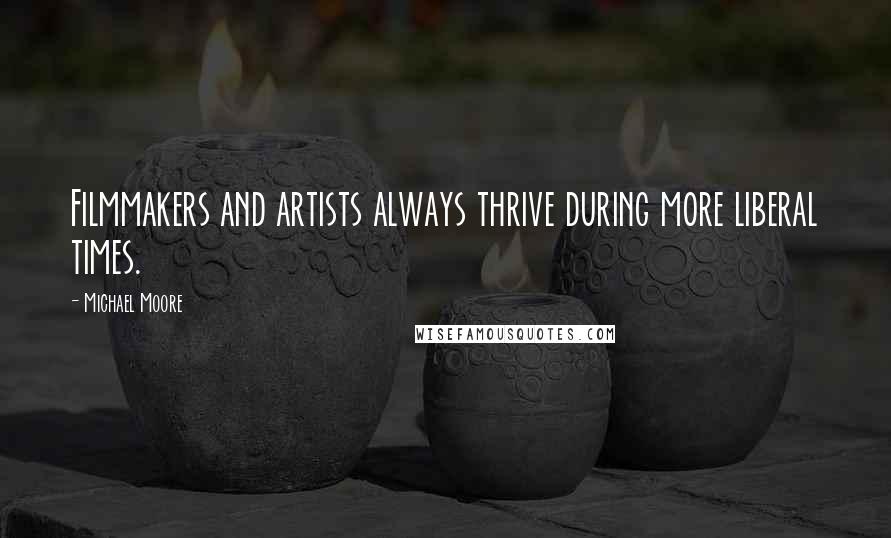 Michael Moore Quotes: Filmmakers and artists always thrive during more liberal times.