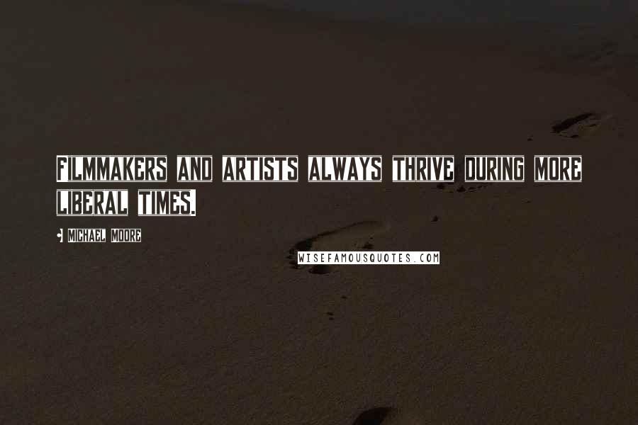 Michael Moore Quotes: Filmmakers and artists always thrive during more liberal times.