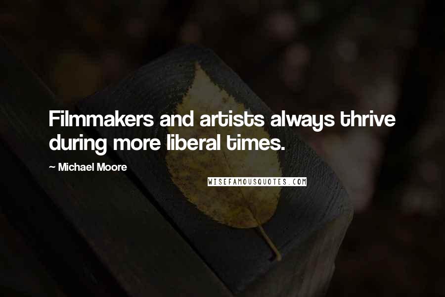 Michael Moore Quotes: Filmmakers and artists always thrive during more liberal times.