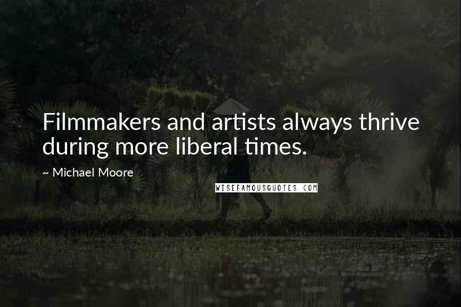 Michael Moore Quotes: Filmmakers and artists always thrive during more liberal times.