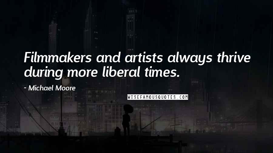 Michael Moore Quotes: Filmmakers and artists always thrive during more liberal times.