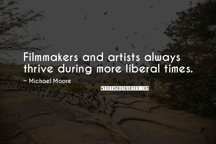 Michael Moore Quotes: Filmmakers and artists always thrive during more liberal times.