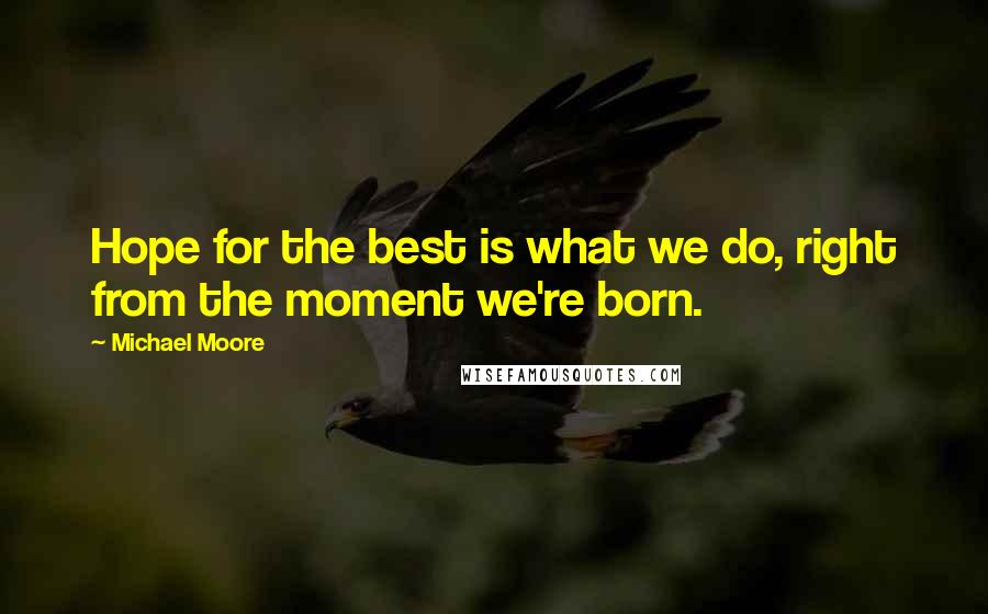 Michael Moore Quotes: Hope for the best is what we do, right from the moment we're born.