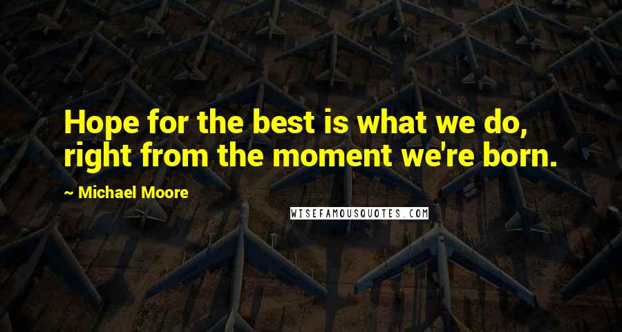 Michael Moore Quotes: Hope for the best is what we do, right from the moment we're born.