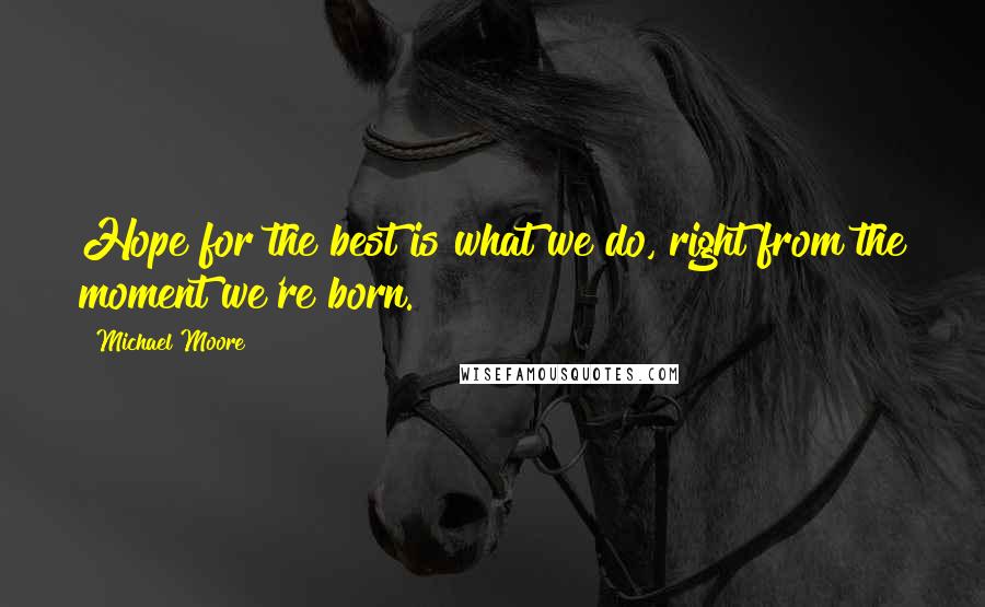 Michael Moore Quotes: Hope for the best is what we do, right from the moment we're born.