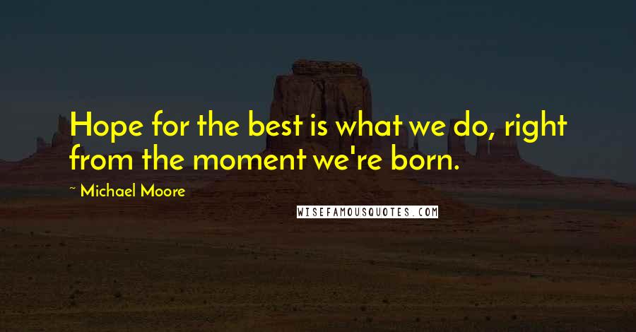 Michael Moore Quotes: Hope for the best is what we do, right from the moment we're born.