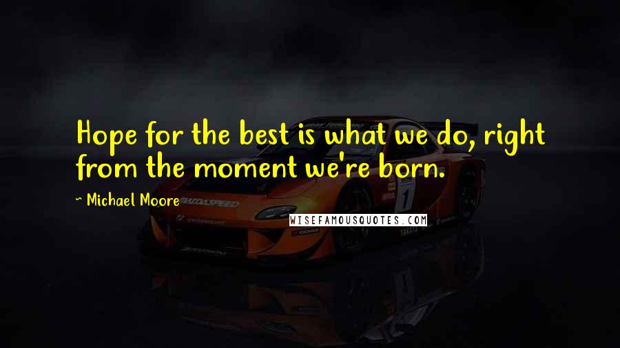 Michael Moore Quotes: Hope for the best is what we do, right from the moment we're born.