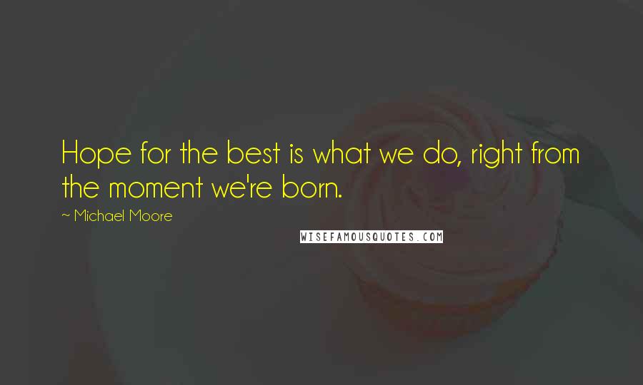 Michael Moore Quotes: Hope for the best is what we do, right from the moment we're born.