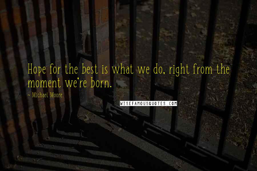 Michael Moore Quotes: Hope for the best is what we do, right from the moment we're born.