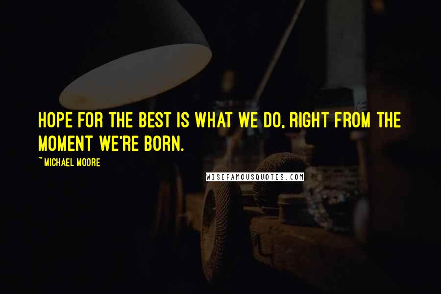 Michael Moore Quotes: Hope for the best is what we do, right from the moment we're born.