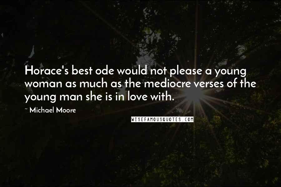 Michael Moore Quotes: Horace's best ode would not please a young woman as much as the mediocre verses of the young man she is in love with.