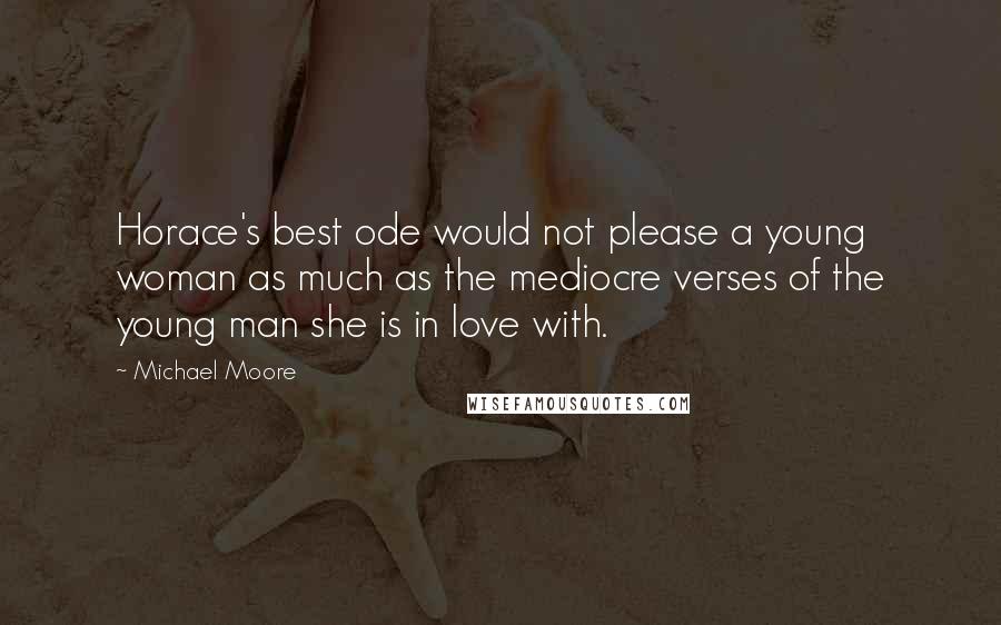 Michael Moore Quotes: Horace's best ode would not please a young woman as much as the mediocre verses of the young man she is in love with.