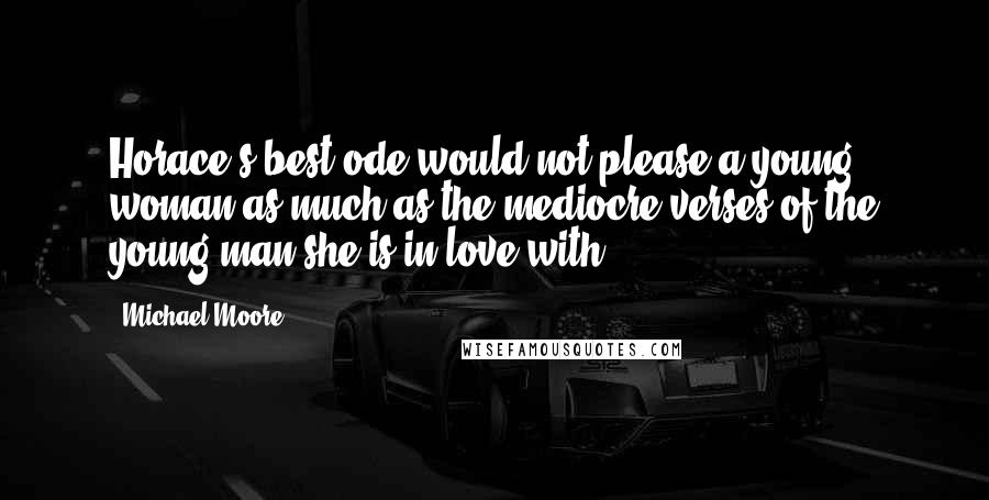 Michael Moore Quotes: Horace's best ode would not please a young woman as much as the mediocre verses of the young man she is in love with.