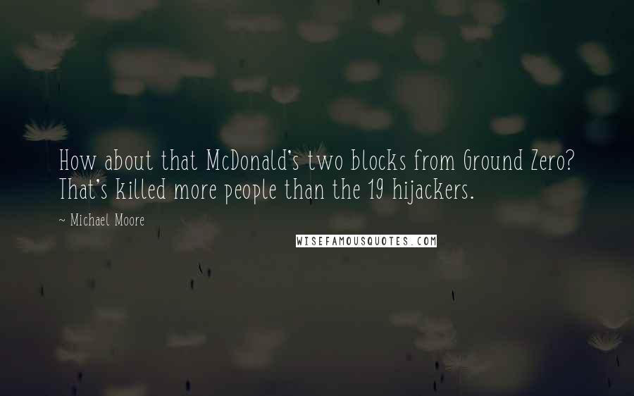 Michael Moore Quotes: How about that McDonald's two blocks from Ground Zero? That's killed more people than the 19 hijackers.