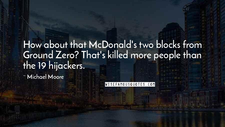 Michael Moore Quotes: How about that McDonald's two blocks from Ground Zero? That's killed more people than the 19 hijackers.