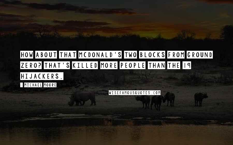Michael Moore Quotes: How about that McDonald's two blocks from Ground Zero? That's killed more people than the 19 hijackers.